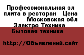 Профессиональная эл.плита в ресторан › Цена ­ 70 000 - Московская обл. Электро-Техника » Бытовая техника   